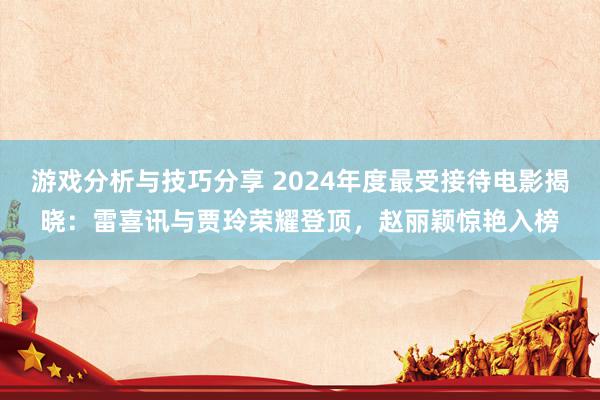 游戏分析与技巧分享 2024年度最受接待电影揭晓：雷喜讯与贾玲荣耀登顶，赵丽颖惊艳入榜