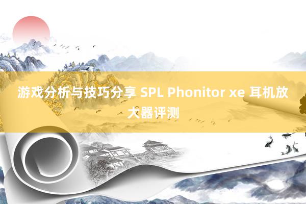 游戏分析与技巧分享 SPL Phonitor xe 耳机放大器评测