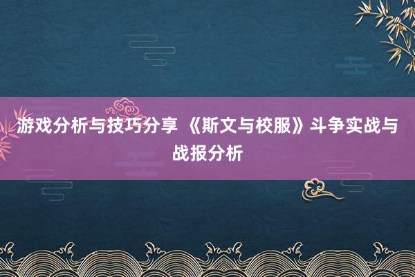 游戏分析与技巧分享 《斯文与校服》斗争实战与战报分析