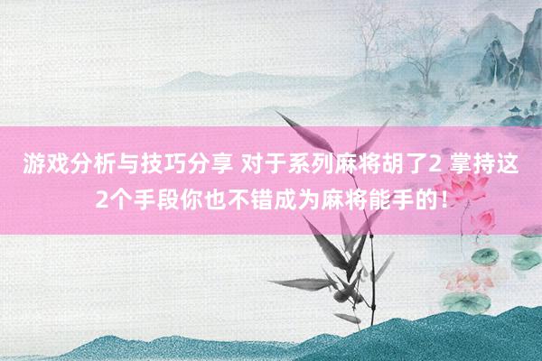 游戏分析与技巧分享 对于系列麻将胡了2 掌持这2个手段你也不错成为麻将能手的！