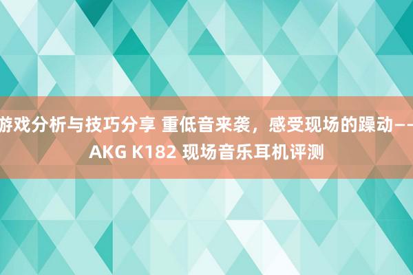 游戏分析与技巧分享 重低音来袭，感受现场的躁动——AKG K182 现场音乐耳机评测