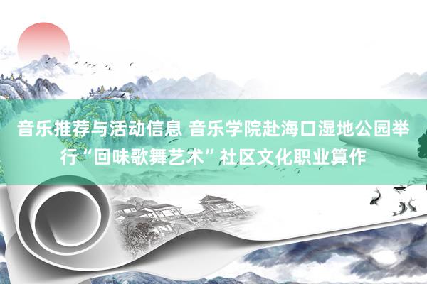 音乐推荐与活动信息 音乐学院赴海口湿地公园举行“回味歌舞艺术”社区文化职业算作