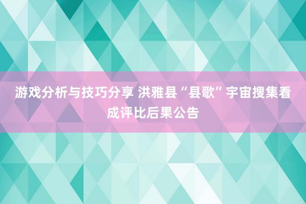 游戏分析与技巧分享 洪雅县“县歌”宇宙搜集看成评比后果公告