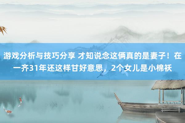 游戏分析与技巧分享 才知说念这俩真的是妻子！在一齐31年还这样甘好意思，2个女儿是小棉袄