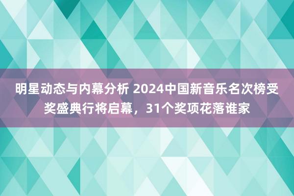 明星动态与内幕分析 2024中国新音乐名次榜受奖盛典行将启幕，31个奖项花落谁家