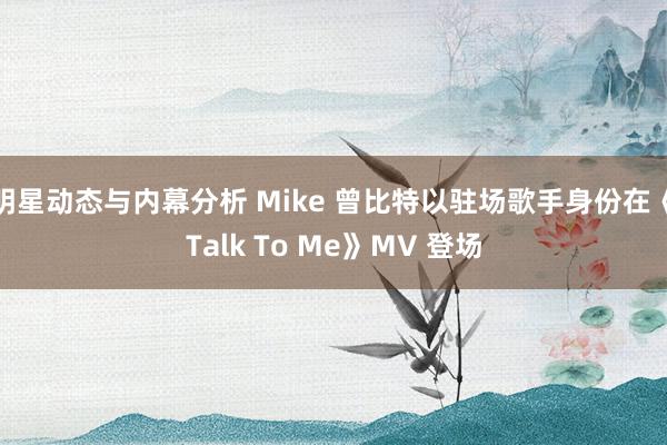 明星动态与内幕分析 Mike 曾比特以驻场歌手身份在《Talk To Me》MV 登场