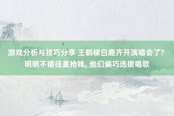 游戏分析与技巧分享 王鹤棣白鹿齐开演唱会了? 明明不错径直抢钱, 他们偏巧选拔唱歌