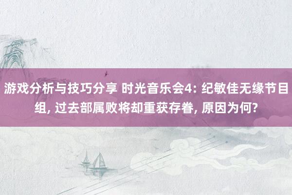 游戏分析与技巧分享 时光音乐会4: 纪敏佳无缘节目组, 过去部属败将却重获存眷, 原因为何?