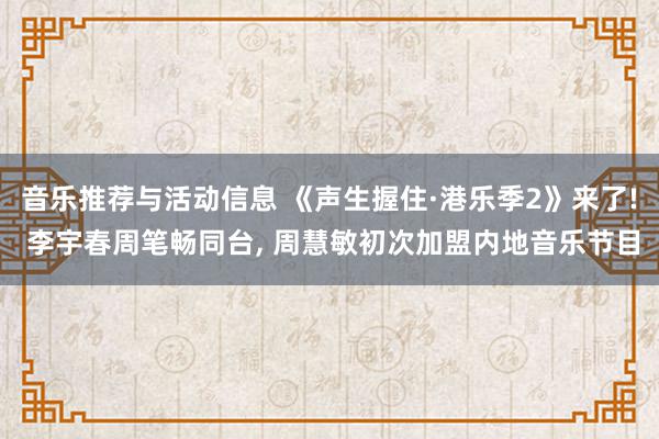 音乐推荐与活动信息 《声生握住·港乐季2》来了! 李宇春周笔畅同台, 周慧敏初次加盟内地音乐节目