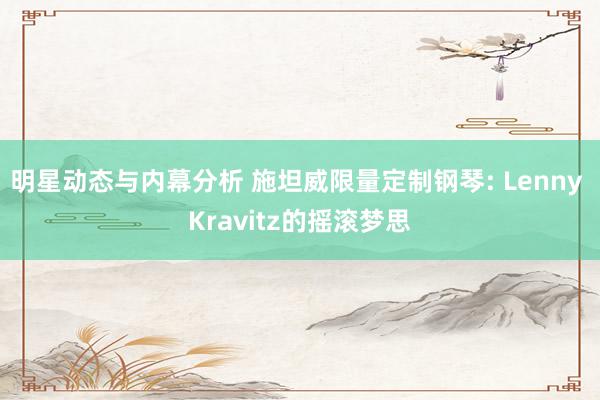 明星动态与内幕分析 施坦威限量定制钢琴: Lenny Kravitz的摇滚梦思