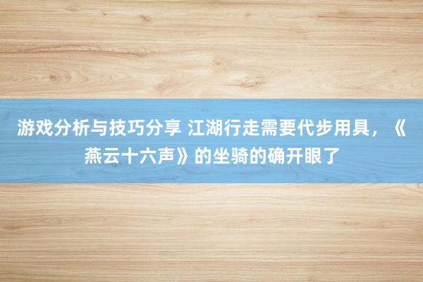 游戏分析与技巧分享 江湖行走需要代步用具，《燕云十六声》的坐骑的确开眼了