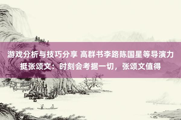 游戏分析与技巧分享 高群书李路陈国星等导演力挺张颂文：时刻会考据一切，张颂文值得