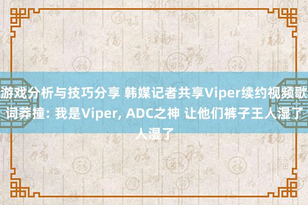 游戏分析与技巧分享 韩媒记者共享Viper续约视频歌词莽撞: 我是Viper, ADC之神 让他们裤子王人湿了