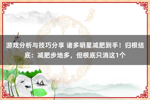 游戏分析与技巧分享 诸多明星减肥到手！归根结底：减肥步地多，但根底只消这1个