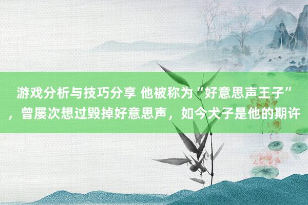 游戏分析与技巧分享 他被称为“好意思声王子”，曾屡次想过毁掉好意思声，如今犬子是他的期许