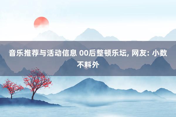 音乐推荐与活动信息 00后整顿乐坛, 网友: 小数不料外