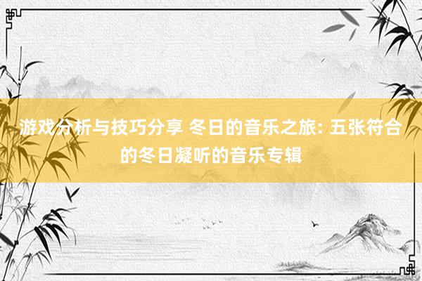 游戏分析与技巧分享 冬日的音乐之旅: 五张符合的冬日凝听的音乐专辑