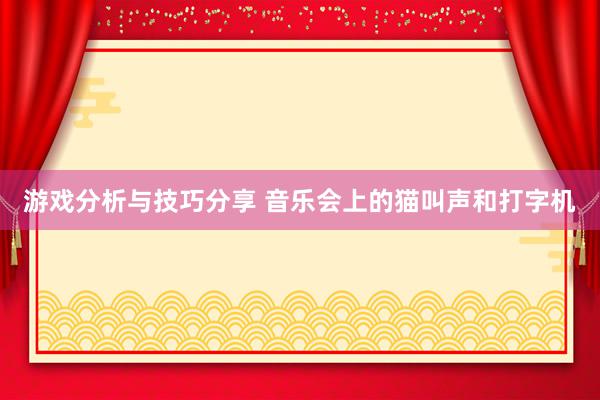 游戏分析与技巧分享 音乐会上的猫叫声和打字机