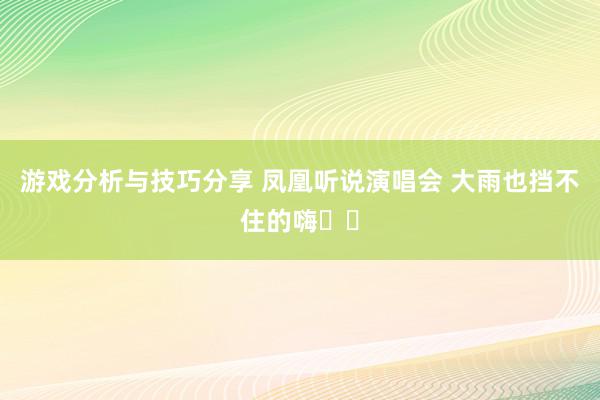 游戏分析与技巧分享 凤凰听说演唱会 大雨也挡不住的嗨✌️