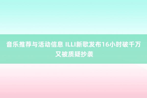 音乐推荐与活动信息 ILLI新歌发布16小时破千万 又被质疑抄袭