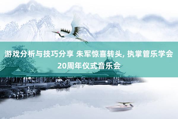 游戏分析与技巧分享 朱军惊喜转头, 执掌管乐学会20周年仪式音乐会