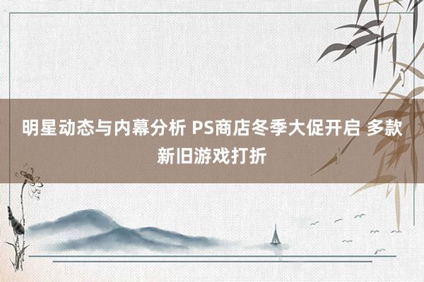 明星动态与内幕分析 PS商店冬季大促开启 多款新旧游戏打折