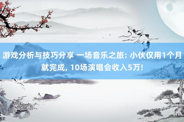 游戏分析与技巧分享 一场音乐之旅: 小伙仅用1个月就完成, 10场演唱会收入5万!