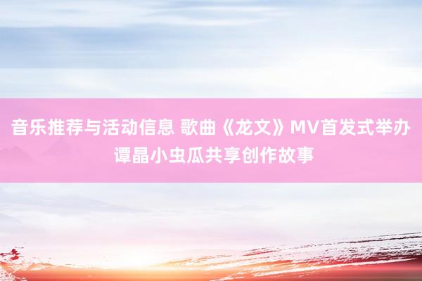 音乐推荐与活动信息 歌曲《龙文》MV首发式举办 谭晶小虫瓜共享创作故事