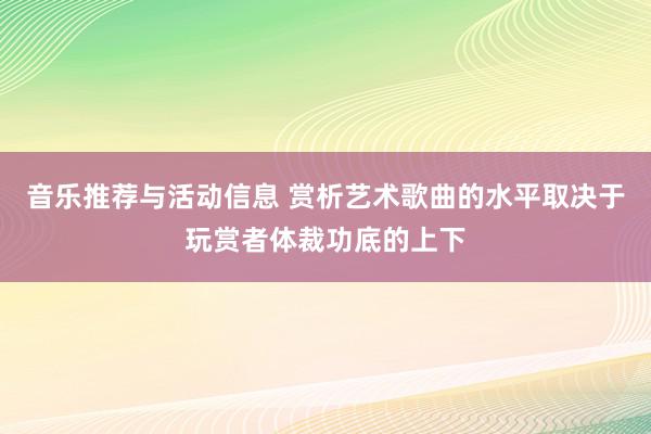 音乐推荐与活动信息 赏析艺术歌曲的水平取决于玩赏者体裁功底的上下