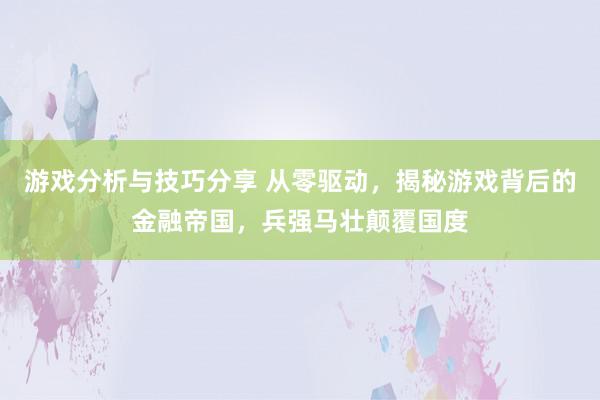 游戏分析与技巧分享 从零驱动，揭秘游戏背后的金融帝国，兵强马壮颠覆国度