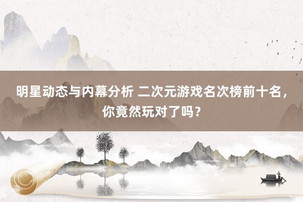 明星动态与内幕分析 二次元游戏名次榜前十名，你竟然玩对了吗？