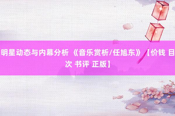 明星动态与内幕分析 《音乐赏析/任旭东》【价钱 目次 书评 正版】