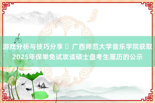 游戏分析与技巧分享 ​广西师范大学音乐学院获取2025年保举免试攻读硕士盘考生履历的公示