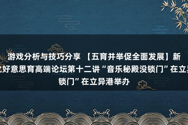 游戏分析与技巧分享 【五育并举促全面发展】新港弘扬之好意思育高端论坛第十二讲“音乐秘殿没锁门”在立异港举办