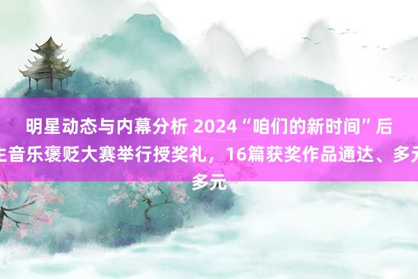 明星动态与内幕分析 2024“咱们的新时间”后生音乐褒贬大赛举行授奖礼，16篇获奖作品通达、多元