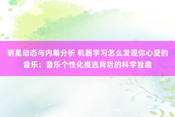 明星动态与内幕分析 机器学习怎么发现你心爱的音乐：音乐个性化推选背后的科学旨趣