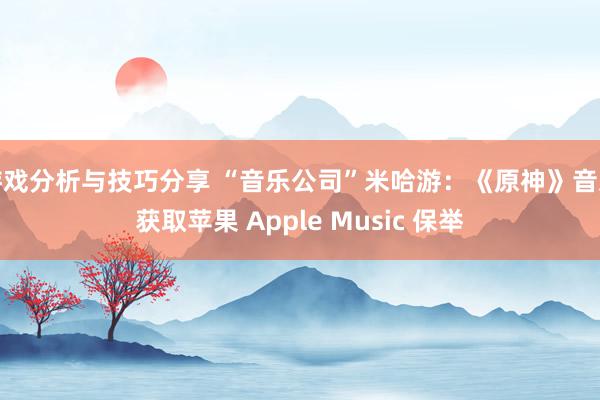 游戏分析与技巧分享 “音乐公司”米哈游：《原神》音乐获取苹果 Apple Music 保举