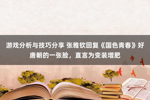 游戏分析与技巧分享 张雅钦回复《国色青春》好唐朝的一张脸，直言为变装增肥