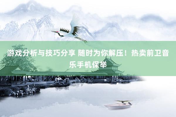 游戏分析与技巧分享 随时为你解压！热卖前卫音乐手机保举