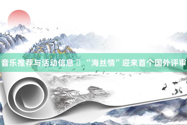 音乐推荐与活动信息 ​“海丝情”迎来首个国外评审