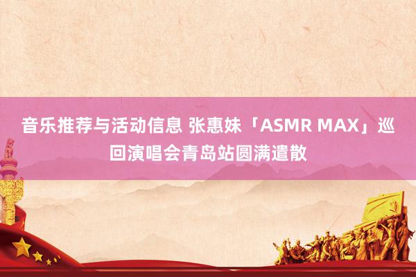 音乐推荐与活动信息 张惠妹「ASMR MAX」巡回演唱会青岛站圆满遣散