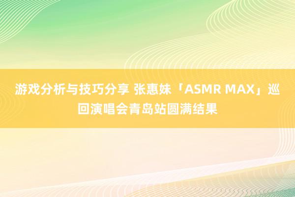 游戏分析与技巧分享 张惠妹「ASMR MAX」巡回演唱会青岛站圆满结果