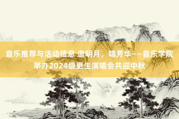 音乐推荐与活动信息 邀明月，唱芳华——音乐学院举办2024级更生演唱会共迎中秋