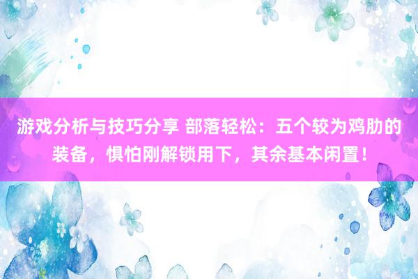 游戏分析与技巧分享 部落轻松：五个较为鸡肋的装备，惧怕刚解锁用下，其余基本闲置！