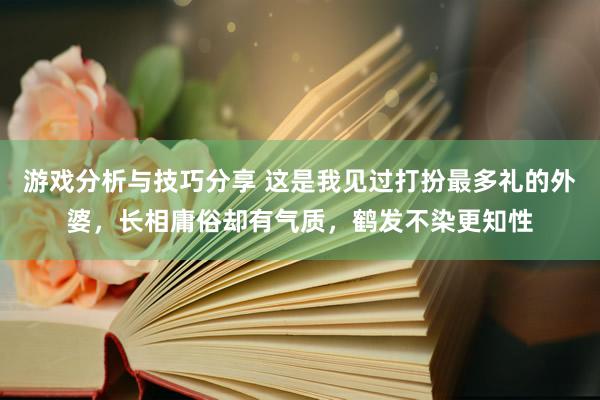 游戏分析与技巧分享 这是我见过打扮最多礼的外婆，长相庸俗却有气质，鹤发不染更知性