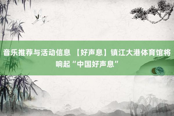 音乐推荐与活动信息 【好声息】镇江大港体育馆将响起“中国好声息”