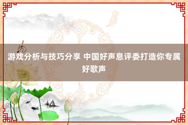 游戏分析与技巧分享 中国好声息评委打造你专属好歌声