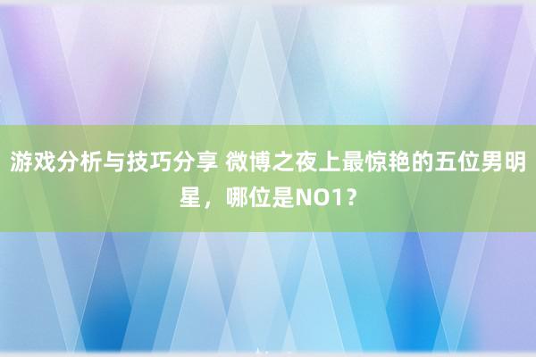 游戏分析与技巧分享 微博之夜上最惊艳的五位男明星，哪位是NO1？