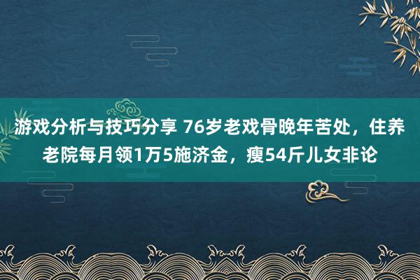 游戏分析与技巧分享 76岁老戏骨晚年苦处，住养老院每月领1万5施济金，瘦54斤儿女非论