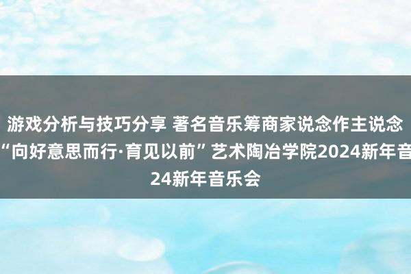 游戏分析与技巧分享 著名音乐筹商家说念作主说念主记“向好意思而行·育见以前”艺术陶冶学院2024新年音乐会